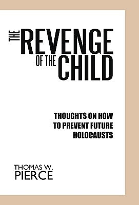 The Revenge of the Child: Thoughts on How to Prevent Future Holocausts by Thomas W. Pierce, W. Pierce