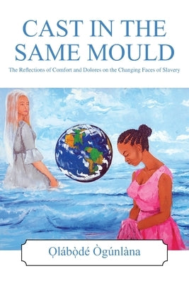 Cast in the Same Mould: The Reflections of Comfort and Dolores on the Changing Faces of Slavery by Ògúnlàna, O̩la