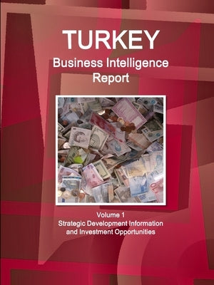 Turkey Business Intelligence Report Volume 1 Strategic Development Information and Investment Opportunities by Ibp, Inc