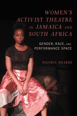 Women's Activist Theatre in Jamaica and South Africa: Gender, Race, and Performance Space by Shakes, Nicosia M.