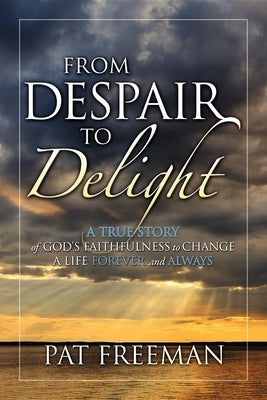 From Despair to Delight: A True Story of God's Faithfulness to Change a Life Forever and Always by Freeman, Pat