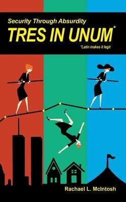 Security Through Absurdity: Tres In Unum by McIntosh, Rachael L.