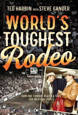 World's Toughest Rodeo: How One Cowboy Blazed a Trail for Western Sports by Harbin, Ted
