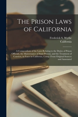 The Prison Laws of California: A Compendium of the Laws Relating to the Duties of Prison Officials, the Maintenance of State Prisons, and the Treatme by California