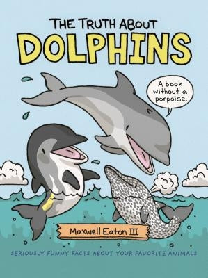 The Truth about Dolphins: Seriously Funny Facts about Your Favorite Animals by Eaton, Maxwell