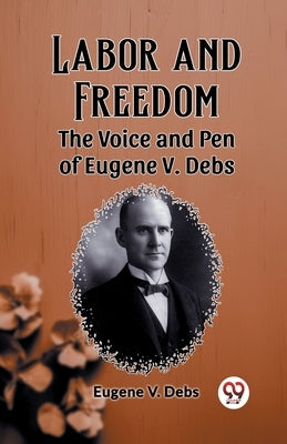 Labor and Freedom The Voice and Pen of Eugene V. Debs by Debs, Eugene V.