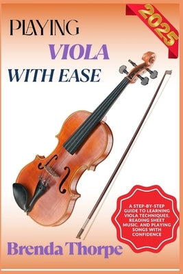 Playing Viola with Ease: A Step-By-Step Guide To Learning Viola Techniques, Reading Sheet Music, And Playing Songs With Confidence by Thorpe, Brenda