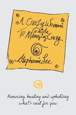 A Crazy Woman's Guide To Managing Crazy: Honoring, Healing and Upholding What's Real For You by Lee, Stephanie