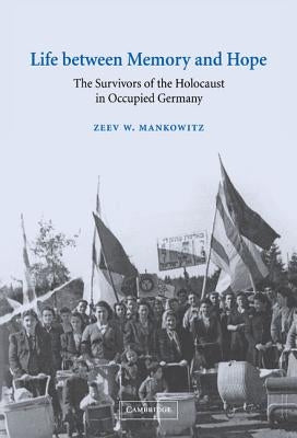 Life Between Memory and Hope: The Survivors of the Holocaust in Occupied Germany by Mankowitz, Zeev W.