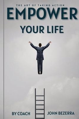 The Art of Taking Action: Empower Your Life by Bezerra, Coach John