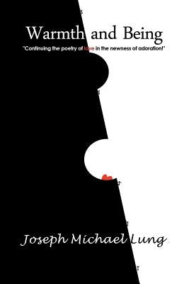 Warmth and Being: Continuing the Poetry of Love in the Newness of Adoration by Lung, Joseph Michael