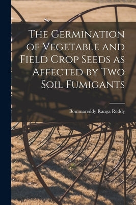 The Germination of Vegetable and Field Crop Seeds as Affected by Two Soil Fumigants by Reddy, Bommareddy Ranga 1926-