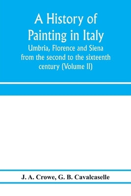 A history of painting in Italy: Umbria, Florence and Siena: from the second to the sixteenth century (Volume II) by A. Crowe, J.