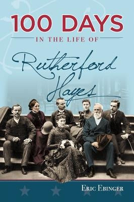 100 Days in the Life of Rutherford Hayes by Ebinger, Eric