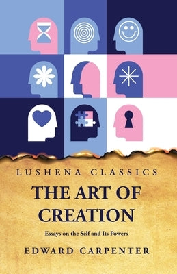 The Art of Creation Essays on the Self and Its Powers by Edward Carpenter by Edward Carpenter