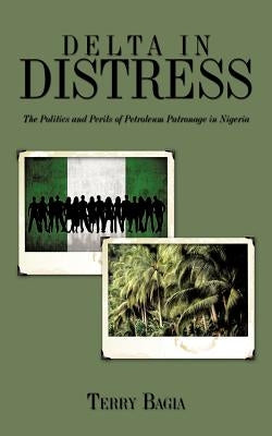 Delta in Distress: The Politics and Perils of Petroleum Patronage in Nigeria by Bagia, Terry