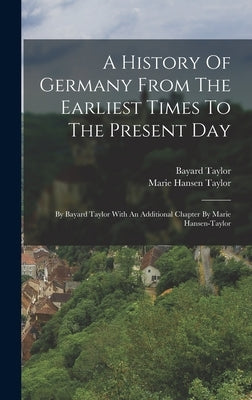 A History Of Germany From The Earliest Times To The Present Day: By Bayard Taylor With An Additional Chapter By Marie Hansen-taylor by Taylor, Bayard