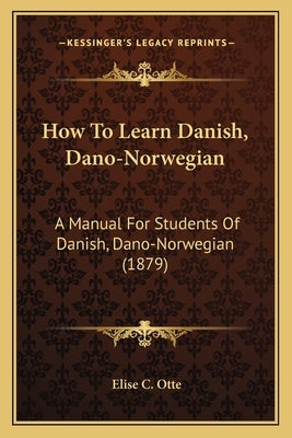How To Learn Danish, Dano-Norwegian: A Manual For Students Of Danish, Dano-Norwegian (1879) by Otte, Elise C.