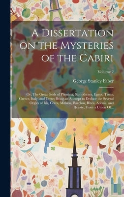 A Dissertation on the Mysteries of the Cabiri; or, The Great Gods of Phenicia, Samothrace, Egypt, Troas, Greece, Italy, and Crete; Being an Attempt to by Faber, George Stanley 1773-1854
