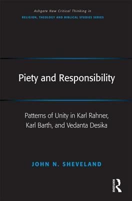 Piety and Responsibility: Patterns of Unity in Karl Rahner, Karl Barth, and Vedanta Desika by Sheveland, John N.