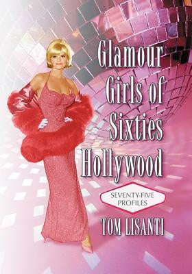 Glamour Girls of Sixties Hollywood: Seventy-Five Profiles by Lisanti, Tom