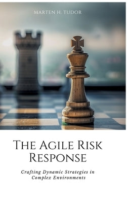 The Agile Risk Response: Crafting Dynamic Strategies in Complex Environments by Tudor, Marten H.
