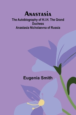 Anastasia: The autobiography of H.I.H. the Grand Duchess Anastasia Nicholaevna of Russia by Smith, Eugenia