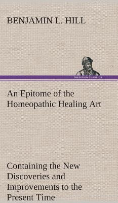 An Epitome of the Homeopathic Healing Art Containing the New Discoveries and Improvements to the Present Time by Hill, B. L. (Benjamin L. ).