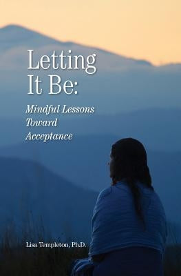 Letting It Be: Mindful Lessons Toward Acceptance by Templeton, Lisa Michelle
