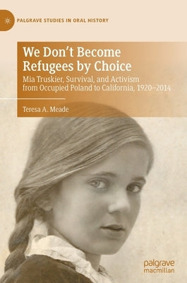 We Don't Become Refugees by Choice: MIA Truskier, Survival, and Activism from Occupied Poland to California, 1920-2014 by Meade, Teresa A.
