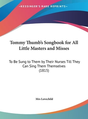 Tommy Thumb's Songbook for All Little Masters and Misses: To Be Sung to Them by Their Nurses Till They Can Sing Them Themselves (1815) by Lovechild