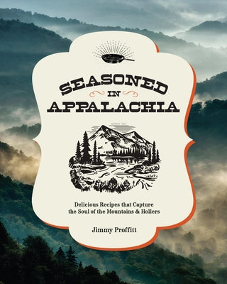 Seasoned in Appalachia: Delicious Recipes That Capture the Soul of the Mountains & Hollers by Proffitt, Jimmy