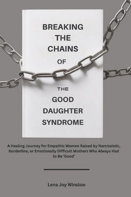 Breaking the Chains of the Good Daughter Syndrome: A Healing Journey for Empathic Women Raised by Narcissistic, Borderline, or Emotionally Difficult M by Winslow, Lena Joy