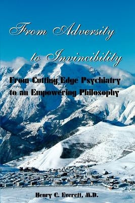 From Adversity to Invincibility: From Cutting-Edge Psychiatry to an Empowering Philosophy by Everett, Henry C.