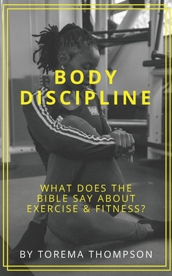 Body Discipline: What does the Bible say about exercise & fitness? by Thompson, Torema