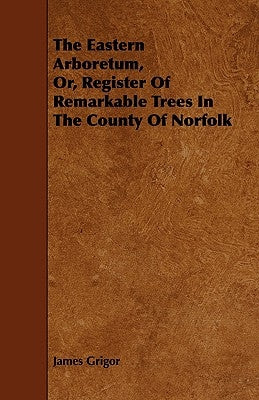 The Eastern Arboretum, Or, Register of Remarkable Trees in the County of Norfolk by Grigor, James