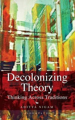 Decolonizing Theory: Thinking Across Traditions by Nigam, Aditya