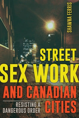 Street Sex Work and Canadian Cities: Resisting a Dangerous Order by Ferris, Shawna