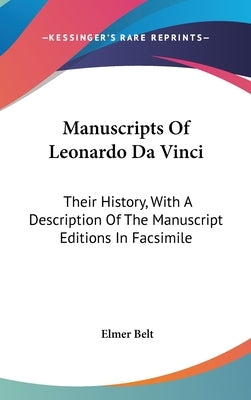 Manuscripts Of Leonardo Da Vinci: Their History, With A Description Of The Manuscript Editions In Facsimile by Belt, Elmer