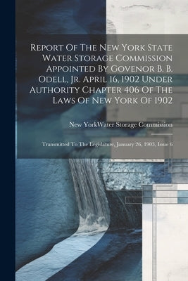 Report Of The New York State Water Storage Commission Appointed By Govenor B. B. Odell, Jr. April 16, 1902 Under Authority Chapter 406 Of The Laws Of by New York (State) Water Storage Commi