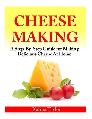 Cheese Making: A Step-By-Step Guide for Making Delicious Cheese At Home by Taylor, Karina