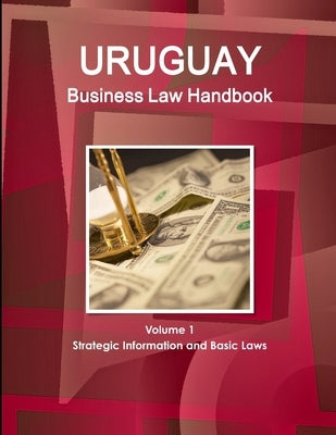 Uruguay Business Law Handbook Volume 1 Strategic Information and Basic Laws by Ibp, Inc