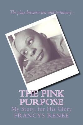 The Pink Purpose: My story, for His glory by Renee, Francys