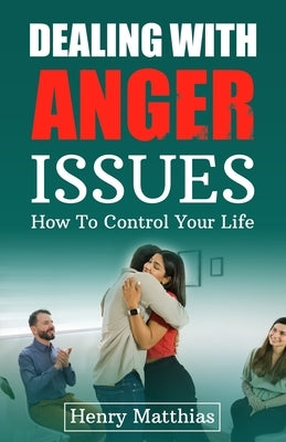 Dealing with Anger Issues: How To Control Your Life by Matthias, Henry