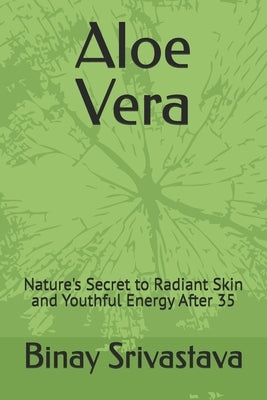 Aloe Vera: Nature's Secret to Radiant Skin and Youthful Energy After 35 by Srivastava, Binay