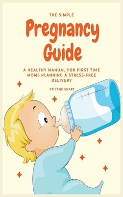 The Simple Pregnancy Guide: A Healthy Manual For First Time Moms Planning A Stress-Free Delivery by Smart, Jane