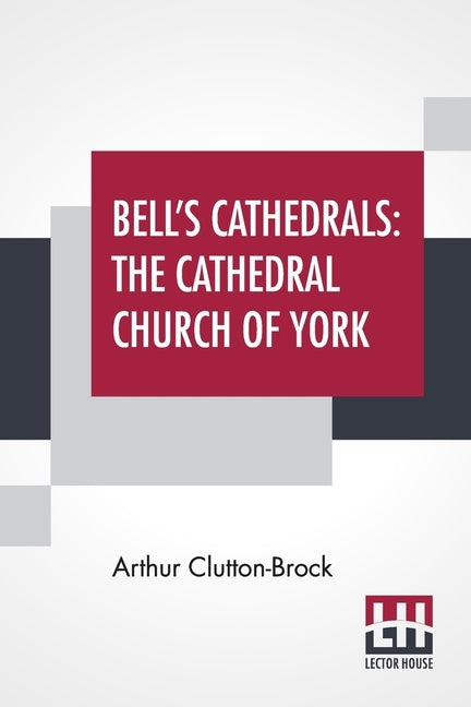Bell's Cathedrals: The Cathedral Church Of York - A Description Of Its Fabric And A Brief History Of The Archi-Episcopal See by Clutton-Brock, Arthur