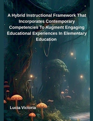 A Hybrid Instructional Framework That Incorporates Contemporary Competencies To Augment Engaging Educational Experiences In Elementary Education by Victoria, Lucia