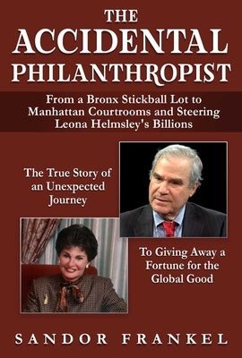 The Accidental Philanthropist: From a Bronx Stickball Lot to Manhattan Courtrooms and Steering Leona Helmsley's Billions by Frankel, Sandor