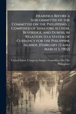 Hearings Before a Subcommittee of the Committee on the Philippines ... Composed of Senators Allison, Beveridge, and Dubois, in Relation to a System of by United States Congress Senate Committ